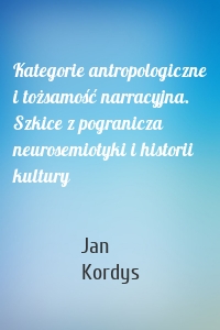 Kategorie antropologiczne i tożsamość narracyjna. Szkice z pogranicza neurosemiotyki i historii kultury