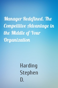 Manager Redefined. The Competitive Advantage in the Middle of Your Organization