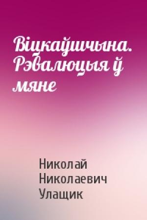 Обложка книги «Віцкаўшчына. Рэвалюцыя ў мяне» — Николай Николаевич Улащик