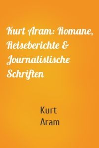 Kurt Aram: Romane, Reiseberichte & Journalistische Schriften