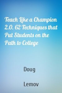 Teach Like a Champion 2.0. 62 Techniques that Put Students on the Path to College