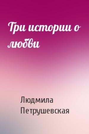 Обложка книги «Три истории о любви» — Людмила Петрушевская