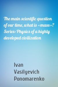 The main scientific question of our time, what is «mass»? Series: Physics of a highly developed civilization