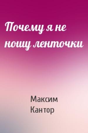 Обложка книги «Почему я не ношу ленточки» — Максим Кантор
