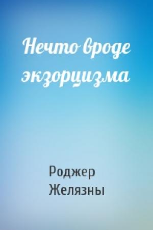 Обложка книги «Нечто вроде экзорцизма» — Роджер Желязны