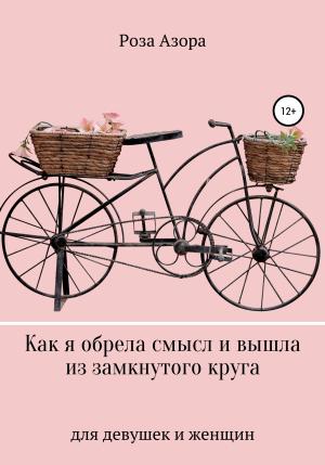Обложка книги «Как я обрела смысл и вышла из замкнутого круга. Для девушек и женщин» — Роза Азора