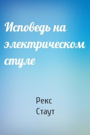 Обложка книги «Исповедь на электрическом стуле» — Рекс Стаут
