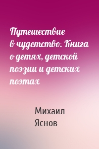 Путешествие в чудетство. Книга о детях, детской поэзии и детских поэтах