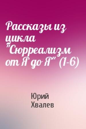 Обложка книги «Рассказы из цикла "Сюрреализм от Я до Я" (1-6)» — Юрий Хвалев