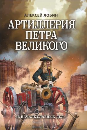 Обложка книги «Артиллерия Петра Великого. «В начале славных дел»» — Алексей Лобин
