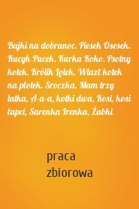 Bajki na dobranoc. Piesek Osesek. Kucyk Pucek. Kurka Koko. Psotny kotek. Królik Lolek. Wlazł kotek na płotek. Sroczka. Mam trzy latka, A-a-a, kotki dwa, Kosi, kosi łapci, Sarenka Irenka, Żabki