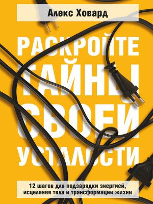 Обложка книги «Раскройте тайны своей усталости: 12 шагов для подзарядки энергией, исцеления тела и трансформации» — Алекс Ховард