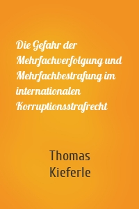 Die Gefahr der Mehrfachverfolgung und Mehrfachbestrafung im internationalen Korruptionsstrafrecht