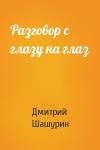 Дмитрий Шашурин - Разговор с глазу на глаз
