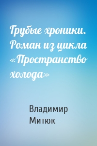 Грубые хроники. Роман из цикла «Пространство холода»