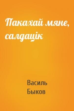 Обложка книги «Пакахай мяне, салдацік» — Василь Быков