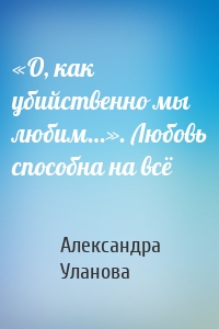 «О, как убийственно мы любим…». Любовь способна на всё