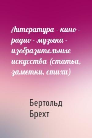 Обложка книги «Литература - кино - радио - музыка - изобразительные искусства (статьи, заметки, стихи)» — Бертольд Брехт