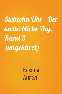 Siebzehn Uhr - Der unsterbliche Tag, Band 3 (ungekürzt)