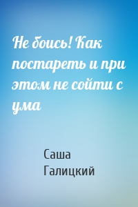 Не боись! Как постареть и при этом не сойти с ума