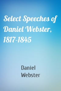 Select Speeches of Daniel Webster, 1817-1845