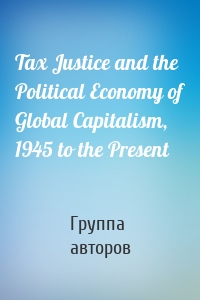 Tax Justice and the Political Economy of Global Capitalism, 1945 to the Present