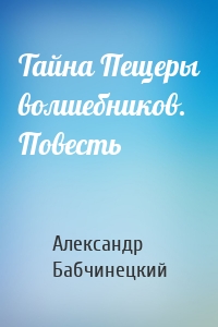 Тайна Пещеры волшебников. Повесть