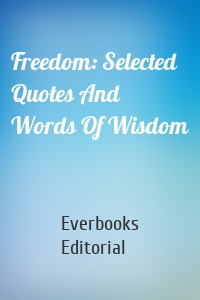 Freedom: Selected Quotes And Words Of Wisdom
