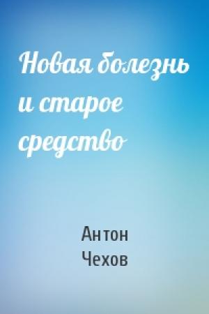 Обложка книги «Новая болезнь и старое средство» — Антон Чехов