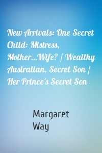 New Arrivals: One Secret Child: Mistress, Mother...Wife? / Wealthy Australian, Secret Son / Her Prince's Secret Son