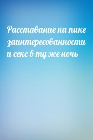 Обложка книги «Расставание на пике заинтересованности и секс в ту же ночь»