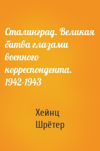 Сталинград. Великая битва глазами военного корреспондента. 1942-1943