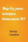 Эдвард Гриффин - Мир без рака - история витамина В17