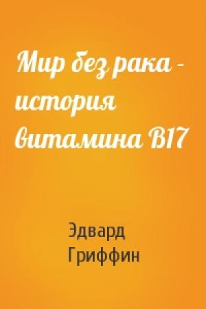 Обложка книги «Мир без рака - история витамина В17» — Эдвард Гриффин