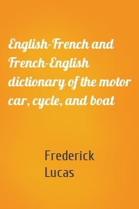 English-French and French-English dictionary of the motor car, cycle, and boat