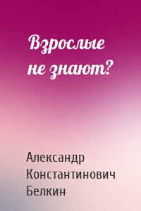 Взрослые не знают?