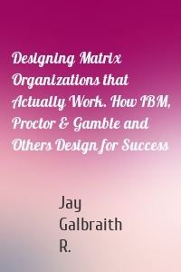 Designing Matrix Organizations that Actually Work. How IBM, Proctor & Gamble and Others Design for Success