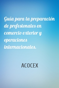 Guía para la preparación de profesionales en comercio exterior y operaciones internacionales.