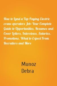 How to Land a Top-Paying Electric crane operators Job: Your Complete Guide to Opportunities, Resumes and Cover Letters, Interviews, Salaries, Promotions, What to Expect From Recruiters and More