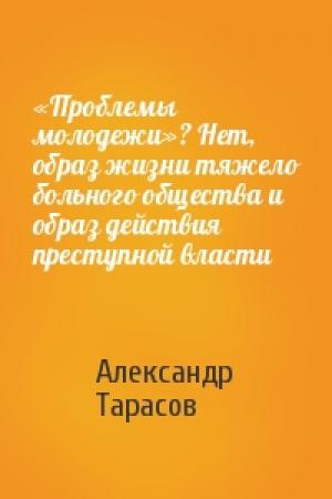 Обложка книги ««Проблемы молодежи»? Нет, образ жизни тяжело больного общества и образ действия преступной власти» — Александр Тарасов