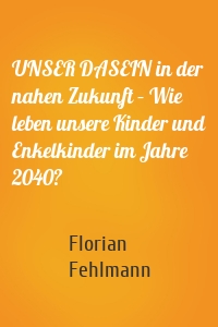 UNSER DASEIN in der nahen Zukunft – Wie leben unsere Kinder und Enkelkinder im Jahre 2040?