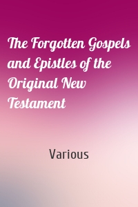 The Forgotten Gospels and Epistles of the Original New Testament