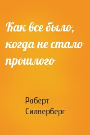 Обложка книги «Как все было, когда не стало прошлого» — Роберт Силверберг