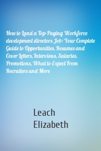 How to Land a Top-Paying Workforce development directors Job: Your Complete Guide to Opportunities, Resumes and Cover Letters, Interviews, Salaries, Promotions, What to Expect From Recruiters and More