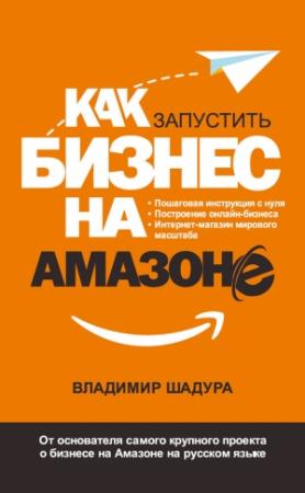 Обложка книги «Как запустить бизнес на Амазоне. Пошаговая инструкция: как запустить онлайн-бизнес интернет-магазина мирового масштаба» — Владимир Шадура