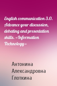 English communication 3.0. Advance your discussion, debating and presentation skills. «Information Technology»