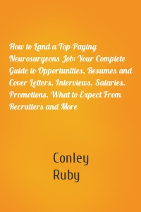 How to Land a Top-Paying Neurosurgeons Job: Your Complete Guide to Opportunities, Resumes and Cover Letters, Interviews, Salaries, Promotions, What to Expect From Recruiters and More