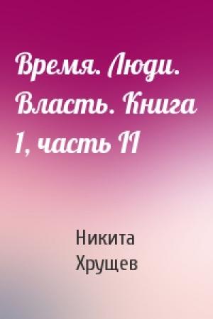 Обложка книги «Время. Люди. Власть. Книга 1, часть II» — Никита Хрущев