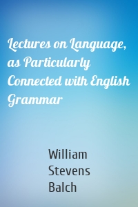Lectures on Language, as Particularly Connected with English Grammar