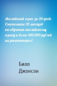 Английский язык за 30 дней. Сэкономьте 20 месяцев на обучении английскому языку и более 400.000 рублей на репетиторах!
